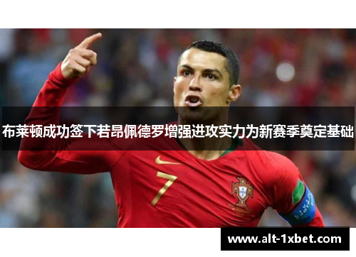 布莱顿成功签下若昂佩德罗增强进攻实力为新赛季奠定基础 布莱顿成功签下若昂佩德罗增强进攻实力为新赛季奠定基础