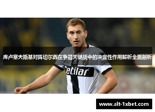库卢塞夫斯基对阵切尔西在争冠关键战中的决定性作用解析全面剖析