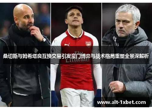 桑切斯与姆希塔良互换交易引发豪门博弈与战术格局重塑全景深解析