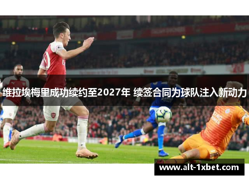 维拉埃梅里成功续约至2027年 续签合同为球队注入新动力