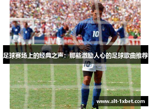 足球赛场上的经典之声：那些激励人心的足球歌曲推荐