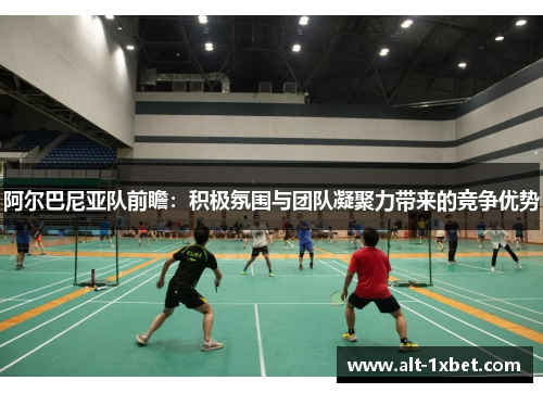 阿尔巴尼亚队前瞻：积极氛围与团队凝聚力带来的竞争优势