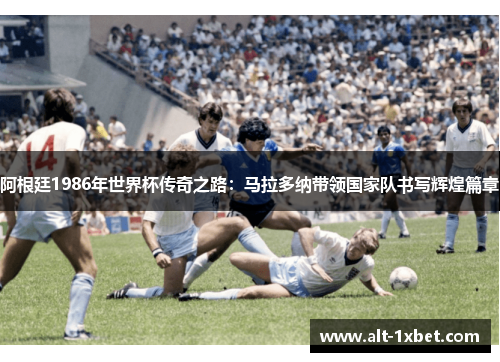 阿根廷1986年世界杯传奇之路：马拉多纳带领国家队书写辉煌篇章