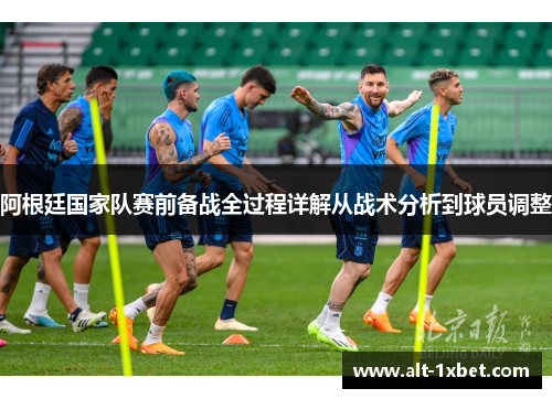 阿根廷国家队赛前备战全过程详解从战术分析到球员调整