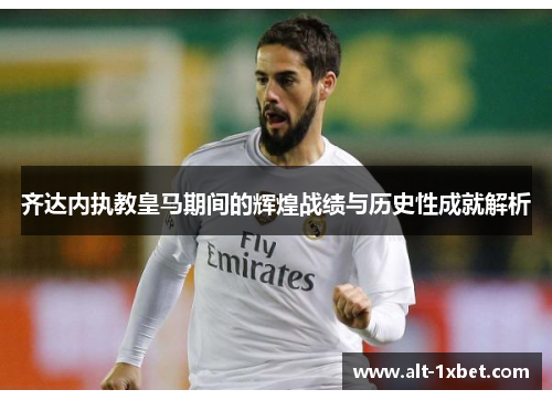 齐达内执教皇马期间的辉煌战绩与历史性成就解析