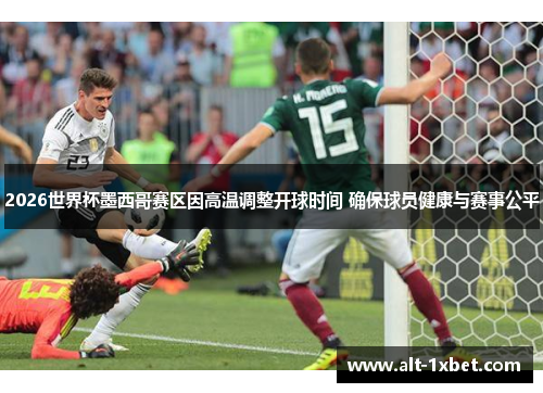 2026世界杯墨西哥赛区因高温调整开球时间 确保球员健康与赛事公平