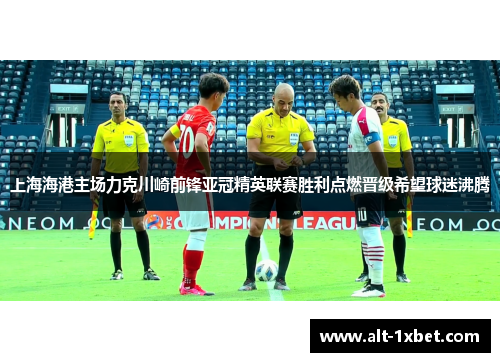 上海海港主场力克川崎前锋亚冠精英联赛胜利点燃晋级希望球迷沸腾
