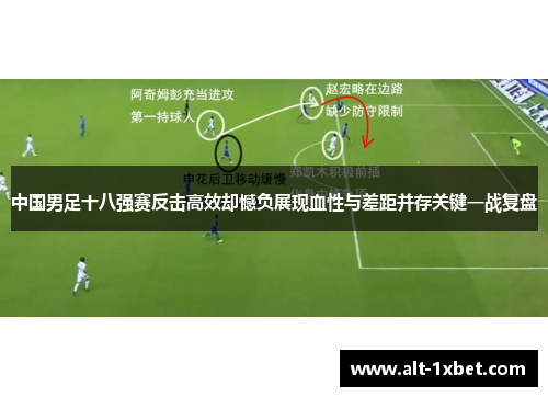 中国男足十八强赛反击高效却憾负展现血性与差距并存关键一战复盘 中国男足十八强赛反击高效却憾负展现血性与差距并存关键一战复盘